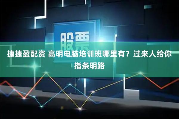 捷捷盈配资 高明电脑培训班哪里有？过来人给你指条明路