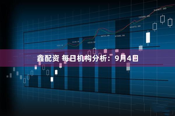 鑫配资 每日机构分析：9月4日