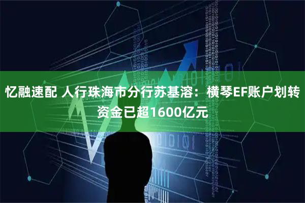 忆融速配 人行珠海市分行苏基溶：横琴EF账户划转资金已超1600亿元