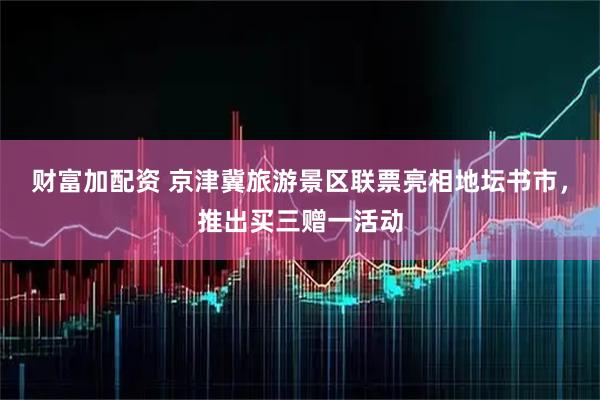 财富加配资 京津冀旅游景区联票亮相地坛书市，推出买三赠一活动