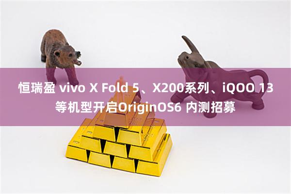 恒瑞盈 vivo X Fold 5、X200系列、iQOO 13等机型开启OriginOS6 内测招募