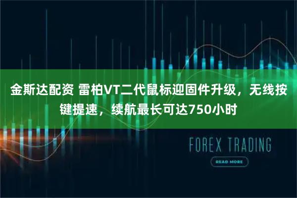 金斯达配资 雷柏VT二代鼠标迎固件升级，无线按键提速，续航最长可达750小时