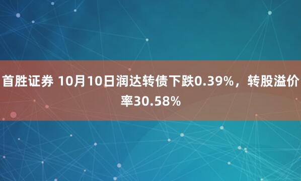 首胜证券 10月10日润达转债下跌0.39%，转股溢价率30.58%