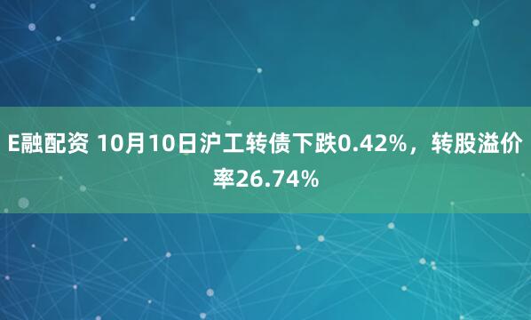 E融配资 10月10日沪工转债下跌0.42%，转股溢价率26.74%
