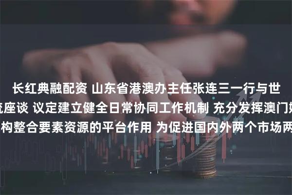 长红典融配资 山东省港澳办主任张连三一行与世界经济发展报举行交流座谈 议定建立健全日常协同工作机制 充分发挥澳门媒体机构整合要素资源的平台作用 为促进国内外两个市场两种资源两项循环融合发展作贡献