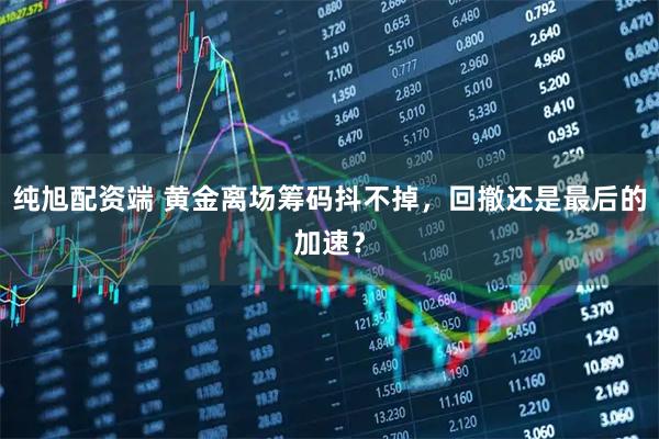 纯旭配资端 黄金离场筹码抖不掉，回撤还是最后的加速？