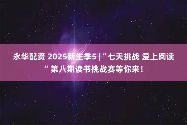 永华配资 2025新生季5 |“七天挑战 爱上阅读”第八期读书挑战赛等你来！