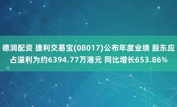 德润配资 捷利交易宝(08017)公布年度业绩 股东应占溢利为约6394.77万港元 同比增长653.86%