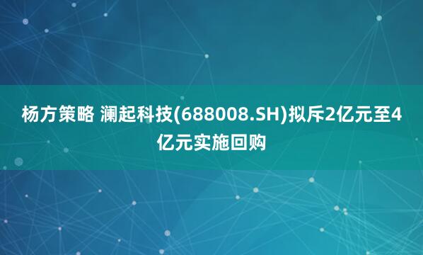 杨方策略 澜起科技(688008.SH)拟斥2亿元至4亿元实施回购