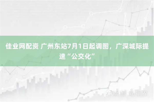 佳业网配资 广州东站7月1日起调图，广深城际提速“公交化”