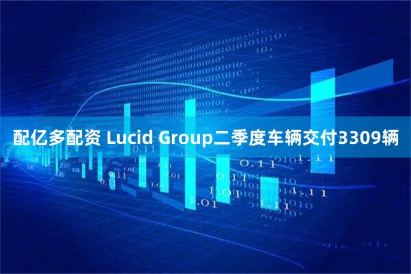 配亿多配资 Lucid Group二季度车辆交付3309辆
