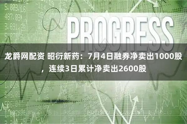 龙爵网配资 昭衍新药：7月4日融券净卖出1000股，连续3日累计净卖出2600股