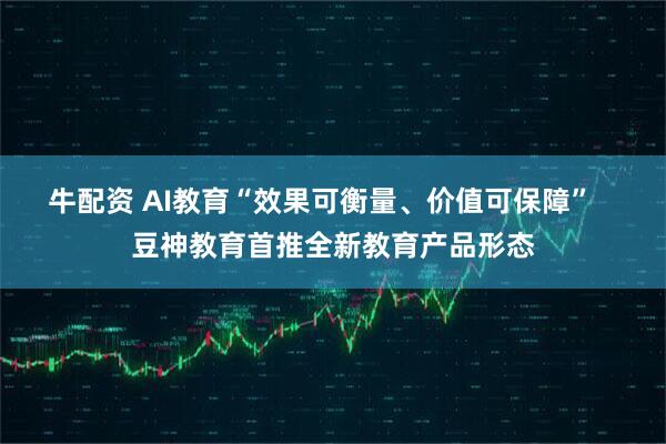 牛配资 AI教育“效果可衡量、价值可保障”   豆神教育首推全新教育产品形态