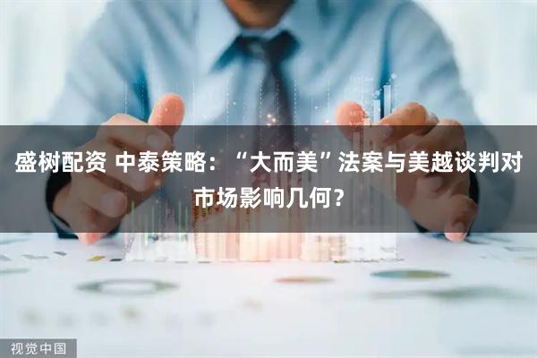 盛树配资 中泰策略：“大而美”法案与美越谈判对市场影响几何？