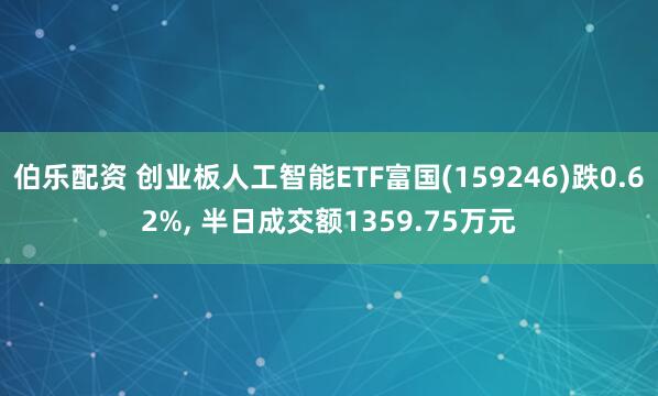 伯乐配资 创业板人工智能ETF富国(159246)跌0.62%, 半日成交额1359.75万元