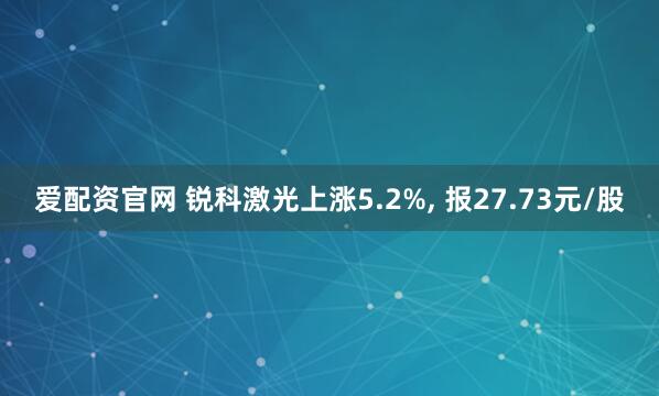 爱配资官网 锐科激光上涨5.2%, 报27.73元/股