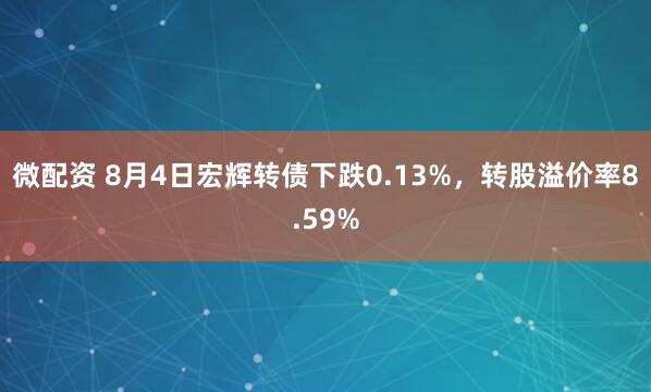 微配资 8月4日宏辉转债下跌0.13%，转股溢价率8.59%