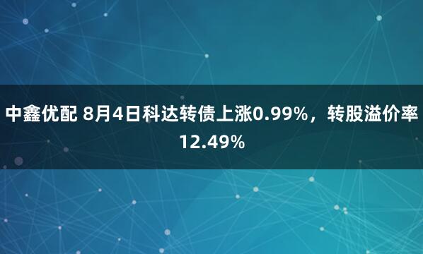 中鑫优配 8月4日科达转债上涨0.99%，转股溢价率12.49%