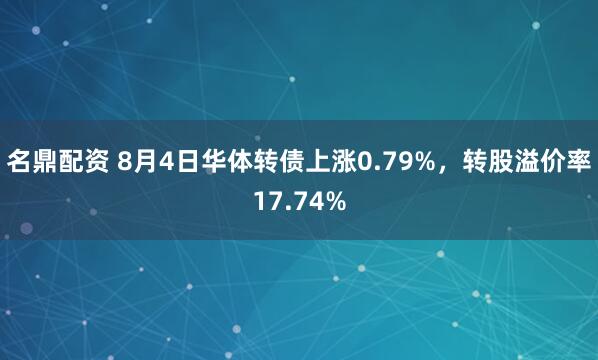 名鼎配资 8月4日华体转债上涨0.79%，转股溢价率17.74%