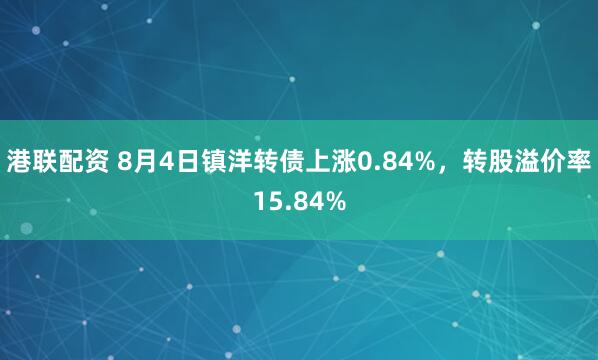 港联配资 8月4日镇洋转债上涨0.84%，转股溢价率15.84%