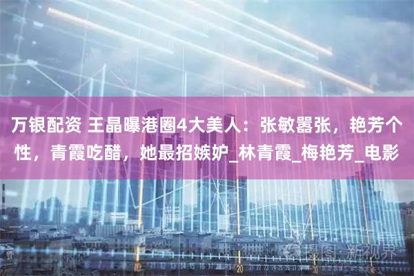 万银配资 王晶曝港圈4大美人：张敏嚣张，艳芳个性，青霞吃醋，她最招嫉妒_林青霞_梅艳芳_电影