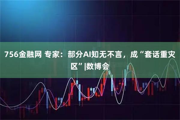 756金融网 专家：部分AI知无不言，成“套话重灾区”|数博会