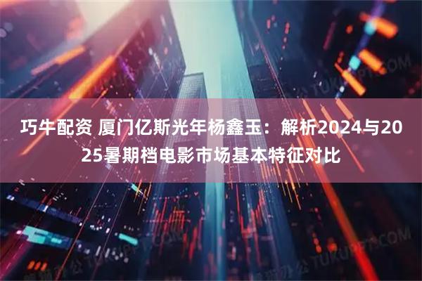 巧牛配资 厦门亿斯光年杨鑫玉：解析2024与2025暑期档电影市场基本特征对比