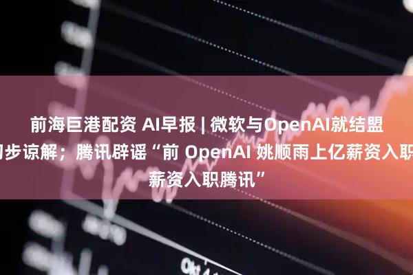 前海巨港配资 AI早报 | 微软与OpenAI就结盟达成初步谅解；腾讯辟谣“前 OpenAI 姚顺雨上亿薪资入职腾讯”