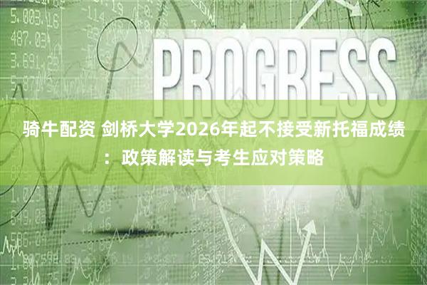 骑牛配资 剑桥大学2026年起不接受新托福成绩：政策解读与考生应对策略